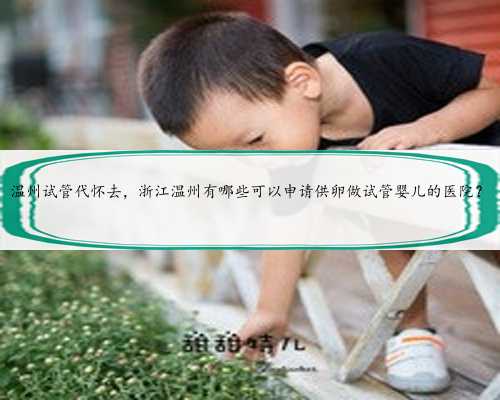 温州试管代怀去，浙江温州有哪些可以申请供卵做试管婴儿的医院？