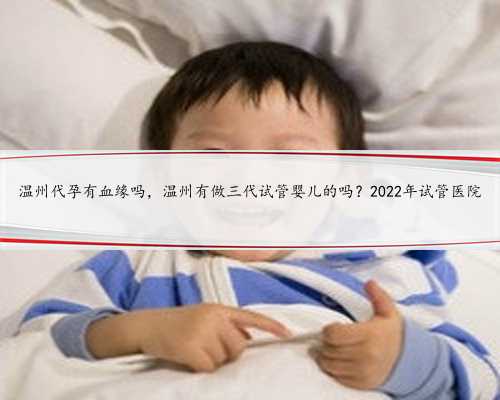 温州代孕有血缘吗，温州有做三代试管婴儿的吗？2022年试管医院