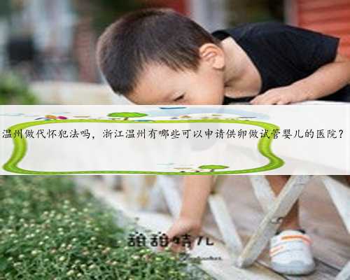 温州做代怀犯法吗，浙江温州有哪些可以申请供卵做试管婴儿的医院？