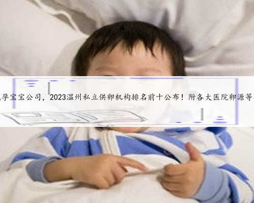 温州代孕宝宝公司，2023温州私立供卵机构排名前十公布！附各大医院卵源等待