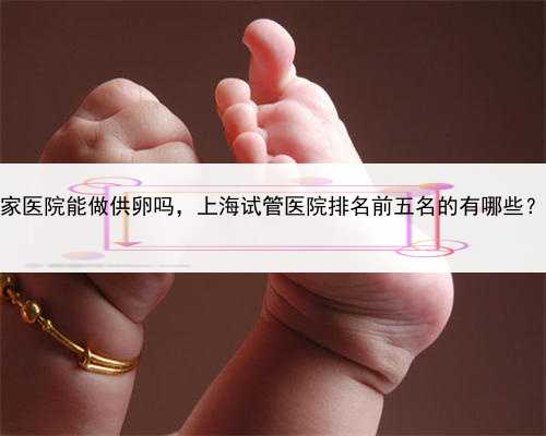 有代孕的人吗，上海哪家医院能做供卵吗，上海试管医院排名前五名的有哪些？