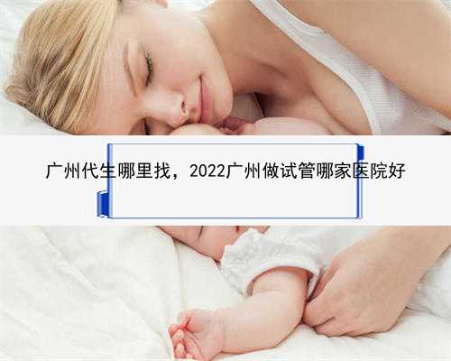 广州代生哪里找，2022广州做试管哪家医院好