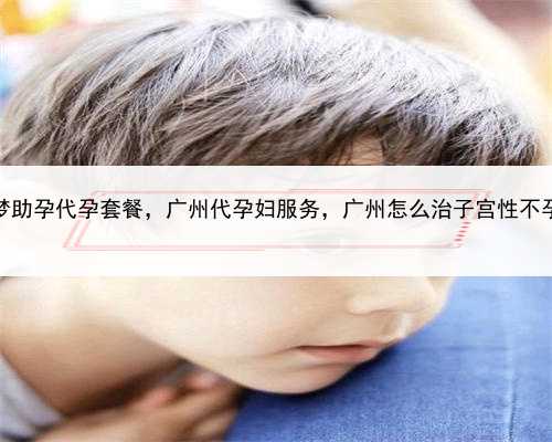 圆梦助孕代孕套餐，广州代孕妇服务，广州怎么治子宫性不孕？