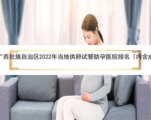 广西可以代生么，广西壮族自治区2022年当地供卵试管助孕医院排名（内含成功