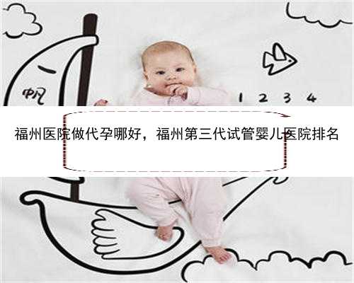 福州医院做代孕哪好，福州第三代试管婴儿医院排名