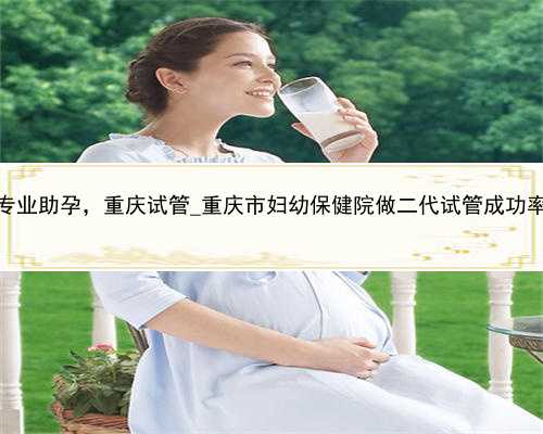 重庆专业助孕，重庆试管_重庆市妇幼保健院做二代试管成功率高吗