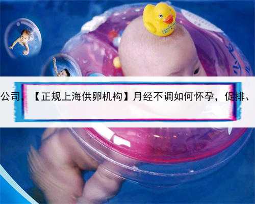 代孕华北区，上海供卵助孕公司，【正规上海供卵机构】月经不调如何怀孕，促