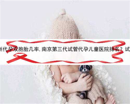 代孕生儿子概率，苏州代孕双胞胎几率,南京第三代试管代孕儿童医院排名？试
