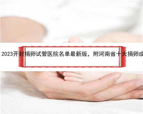 河南捐卵代价,2023​开封捐卵试管医院名单最新版