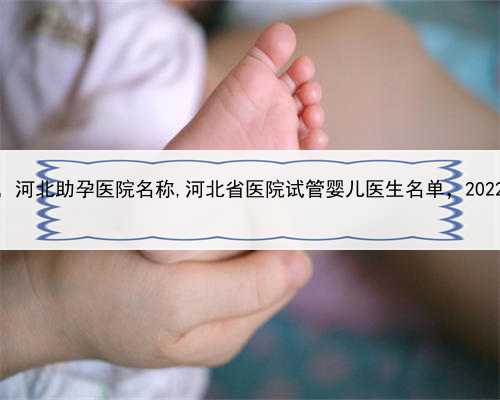 代孕机构包成功，河北助孕医院名称,河北省医院试管婴儿医生名单，2022助孕成